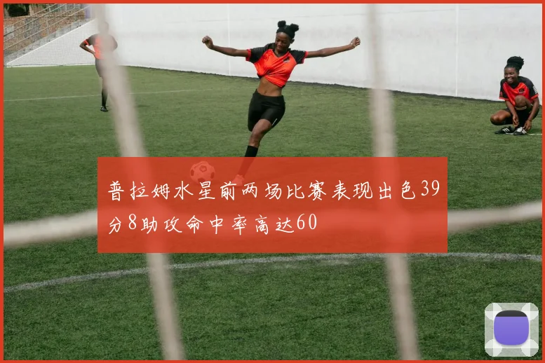 普拉姆水星前两场比赛表现出色39分8助攻命中率高达60