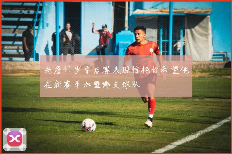 老詹41岁季后赛表现惊艳你希望他在新赛季加盟哪支球队