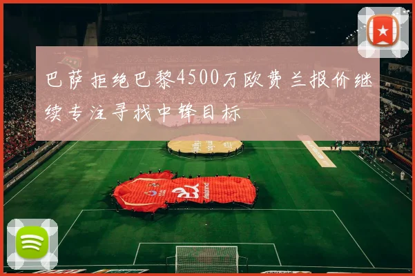 巴萨拒绝巴黎4500万欧费兰报价继续专注寻找中锋目标