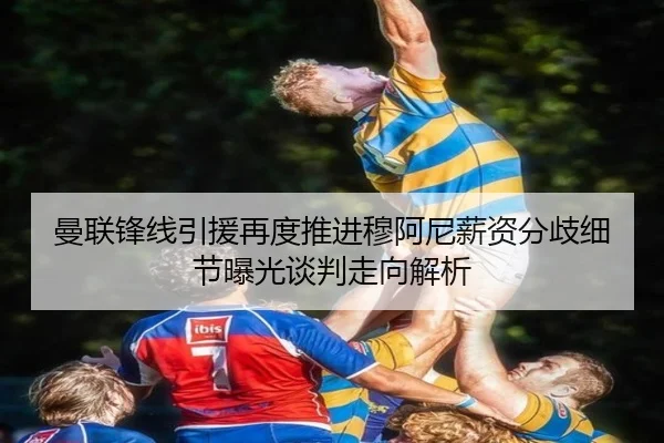曼联锋线引援再度推进穆阿尼薪资分歧细节曝光谈判走向解析