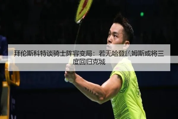 拜伦斯科特谈骑士阵容变局：若无哈登詹姆斯或将三度回归克城